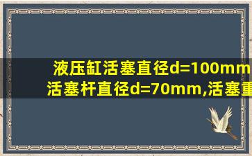 液压缸活塞直径d=100mm,活塞杆直径d=70mm,活塞重量