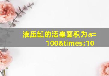 液压缸的活塞面积为a=100×10