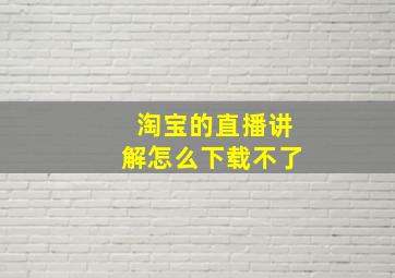 淘宝的直播讲解怎么下载不了