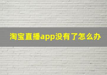 淘宝直播app没有了怎么办