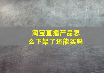 淘宝直播产品怎么下架了还能买吗