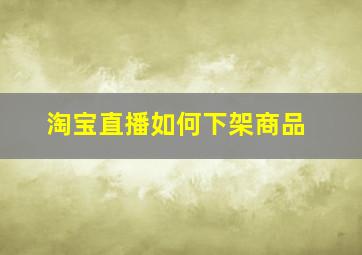 淘宝直播如何下架商品