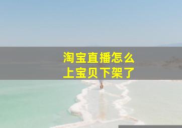 淘宝直播怎么上宝贝下架了