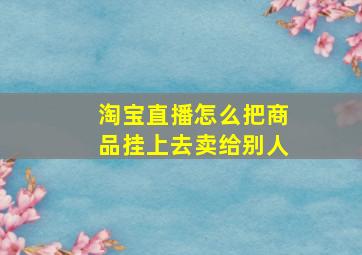 淘宝直播怎么把商品挂上去卖给别人