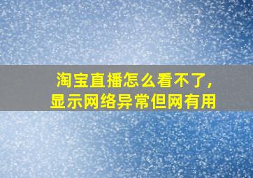 淘宝直播怎么看不了,显示网络异常但网有用