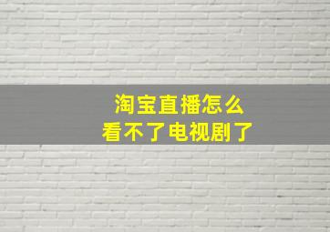 淘宝直播怎么看不了电视剧了