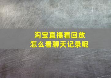 淘宝直播看回放怎么看聊天记录呢