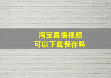 淘宝直播视频可以下载保存吗