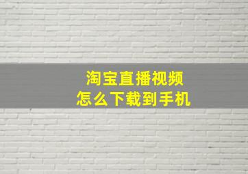 淘宝直播视频怎么下载到手机