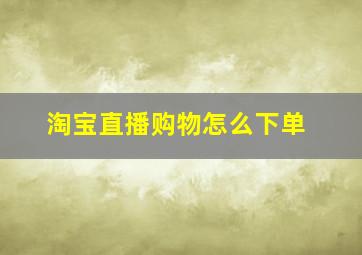 淘宝直播购物怎么下单