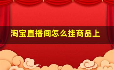 淘宝直播间怎么挂商品上