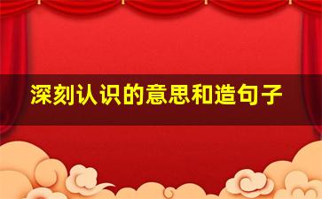 深刻认识的意思和造句子