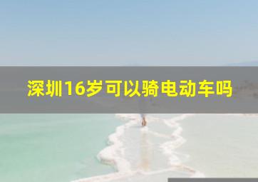 深圳16岁可以骑电动车吗