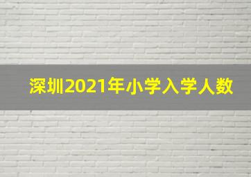 深圳2021年小学入学人数