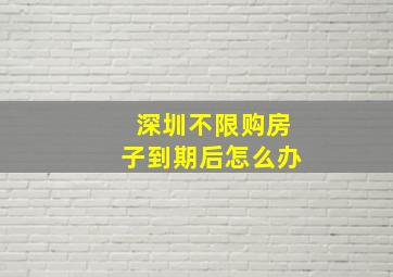 深圳不限购房子到期后怎么办