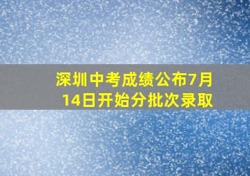 深圳中考成绩公布7月14日开始分批次录取