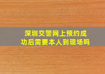 深圳交警网上预约成功后需要本人到现场吗