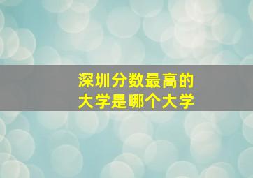 深圳分数最高的大学是哪个大学