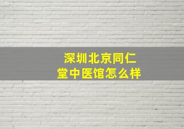 深圳北京同仁堂中医馆怎么样