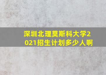 深圳北理莫斯科大学2021招生计划多少人啊