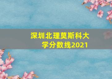 深圳北理莫斯科大学分数线2021