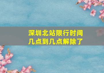 深圳北站限行时间几点到几点解除了