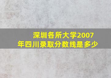 深圳各所大学2007年四川录取分数线是多少