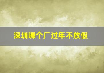 深圳哪个厂过年不放假