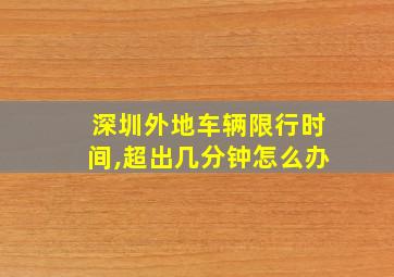 深圳外地车辆限行时间,超出几分钟怎么办