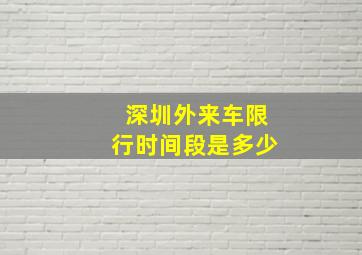 深圳外来车限行时间段是多少