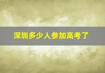 深圳多少人参加高考了