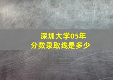 深圳大学05年分数录取线是多少