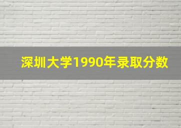 深圳大学1990年录取分数