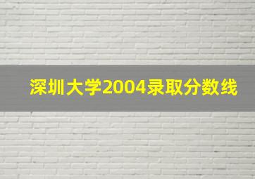 深圳大学2004录取分数线