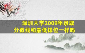 深圳大学2009年录取分数线和最低排位一样吗