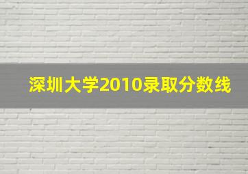 深圳大学2010录取分数线