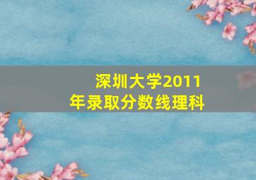 深圳大学2011年录取分数线理科