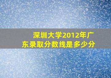 深圳大学2012年广东录取分数线是多少分