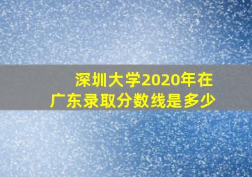 深圳大学2020年在广东录取分数线是多少