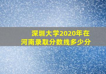 深圳大学2020年在河南录取分数线多少分