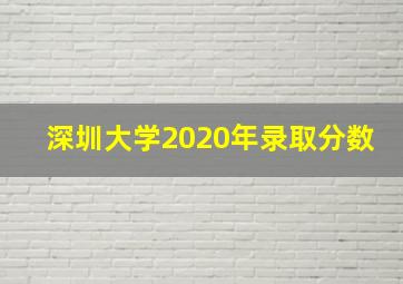 深圳大学2020年录取分数