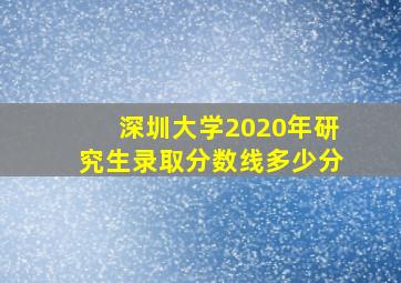 深圳大学2020年研究生录取分数线多少分