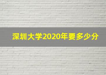 深圳大学2020年要多少分