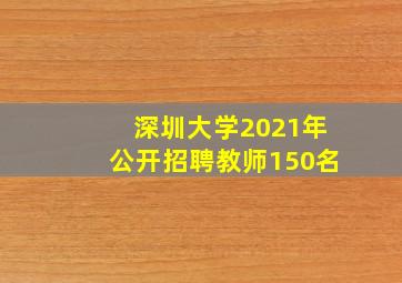 深圳大学2021年公开招聘教师150名