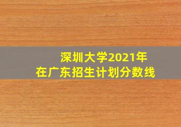 深圳大学2021年在广东招生计划分数线