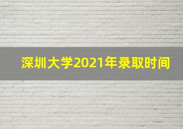 深圳大学2021年录取时间