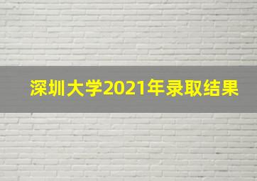 深圳大学2021年录取结果