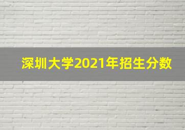 深圳大学2021年招生分数