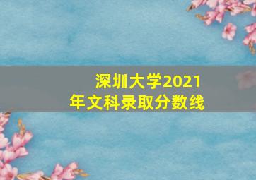 深圳大学2021年文科录取分数线