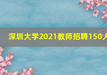 深圳大学2021教师招聘150人